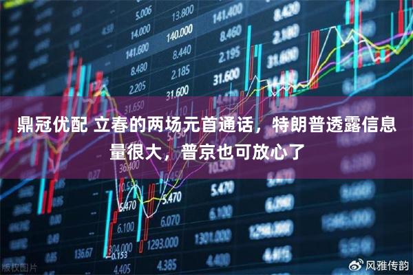 鼎冠优配 立春的两场元首通话，特朗普透露信息量很大，普京也可放心了
