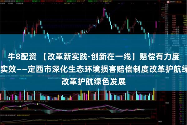 牛8配资 【改革新实践·创新在一线】赔偿有力度 修复有实效——定西市深化生态环境损害赔偿制度改革护航绿色发展