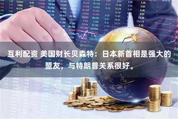 互利配资 美国财长贝森特：日本新首相是强大的盟友，与特朗普关系很好。