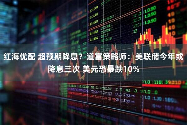 红海优配 超预期降息？道富策略师：美联储今年或降息三次 美元恐暴跌10%