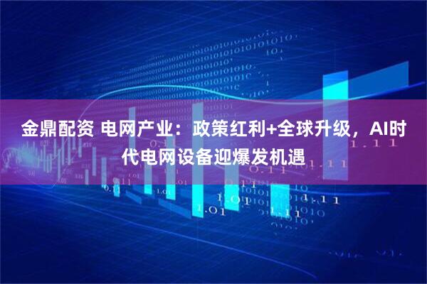 金鼎配资 电网产业：政策红利+全球升级，AI时代电网设备迎爆发机遇