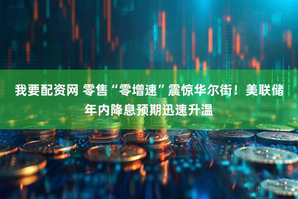 我要配资网 零售“零增速”震惊华尔街！美联储年内降息预期迅速升温