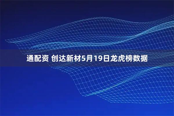 通配资 创达新材5月19日龙虎榜数据