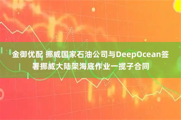金御优配 挪威国家石油公司与DeepOcean签署挪威大陆架海底作业一揽子合同