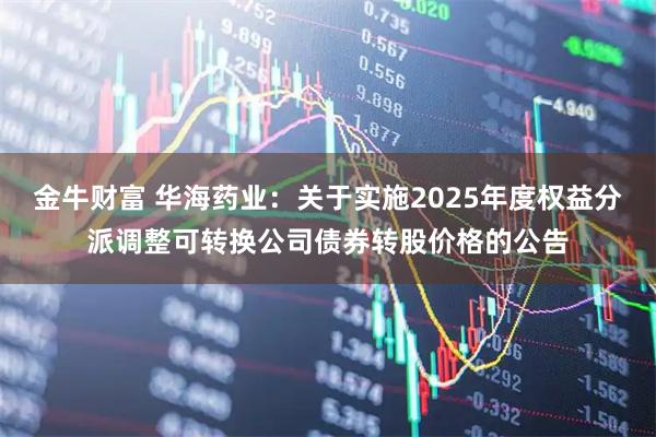 金牛财富 华海药业：关于实施2025年度权益分派调整可转换公司债券转股价格的公告