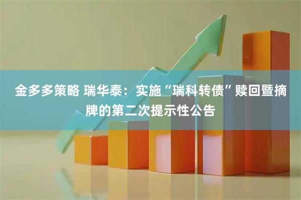金多多策略 瑞华泰：实施“瑞科转债”赎回暨摘牌的第二次提示性公告