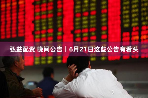 弘益配资 晚间公告丨6月21日这些公告有看头