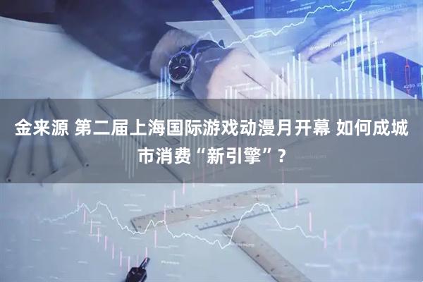 金来源 第二届上海国际游戏动漫月开幕 如何成城市消费“新引擎”？