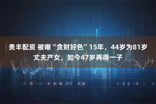 贵丰配资 被嘲“贪财好色”15年，44岁为81岁丈夫产女，如今47岁再得一子