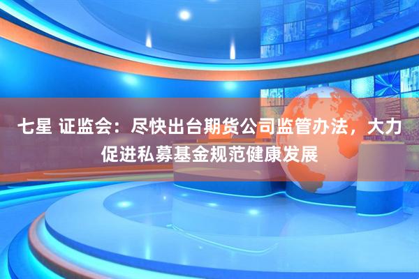 七星 证监会：尽快出台期货公司监管办法，大力促进私募基金规范健康发展