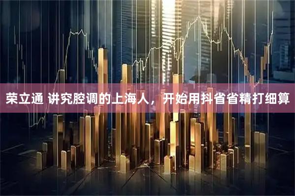 荣立通 讲究腔调的上海人，开始用抖省省精打细算